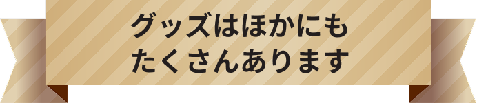 グッズはほかにもたくさんあります